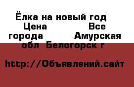 Ёлка на новый год › Цена ­ 30 000 - Все города  »    . Амурская обл.,Белогорск г.